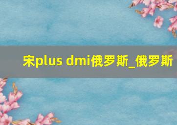 宋plus dmi俄罗斯_俄罗斯